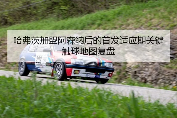 哈弗茨加盟阿森纳后的首发适应期关键触球地图复盘