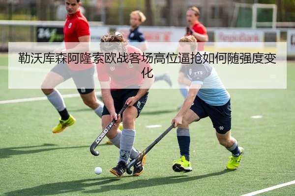 lei-wo-ku-sen-a-long-suo-ou-zhan-ke-chang-gao-wei-bi-qiang-ru-he-sui-qiang-du-bian-hua-2-821.jpg