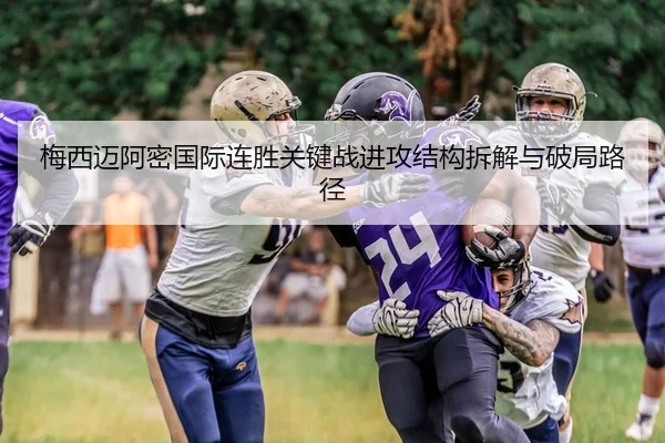梅西迈阿密国际连胜关键战进攻结构拆解与破局路径