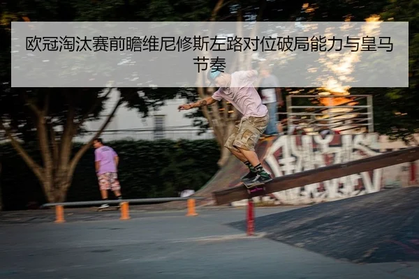欧冠淘汰赛前瞻维尼修斯左路对位破局能力与皇马节奏